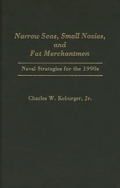 Narrow Seas, Small Navies, and Fat Merchantmen: Naval Strategies for the 1990s by Charles W. Jr. Koburger