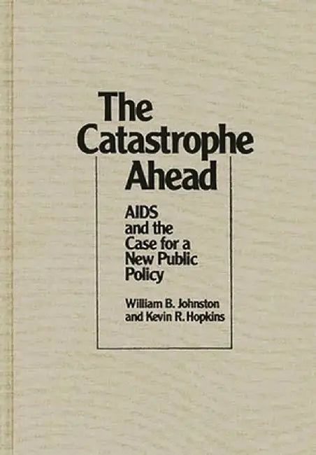The Catastrophe Ahead: AIDS and the Case for a New Public Policy by William B. Johnston