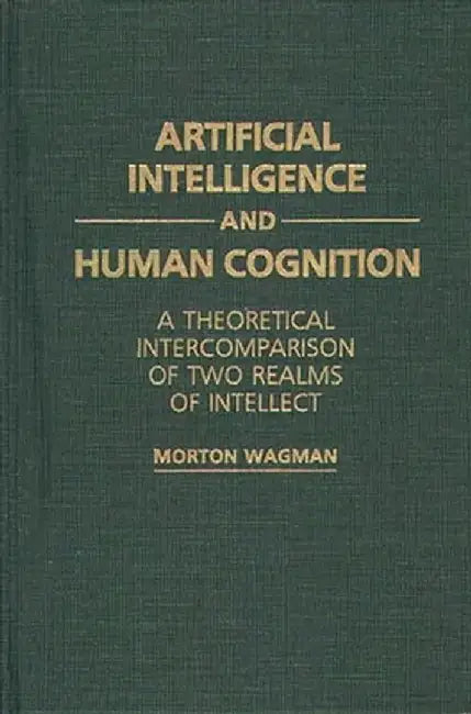 Artificial Intelligence and Human Cognition: A Theoretical Intercomparison of Two Realms of Intellect by Morton Wagman