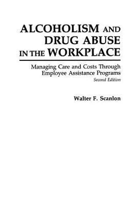 Alcoholism and Drug Abuse in the Workplace: Managing Care and Costs Through Employee Assistance Programs, 2nd Edition by Walter F. Scanlon