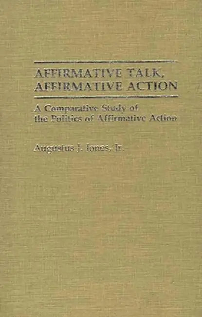 Affirmative Talk, Affirmative Action: A Comparative Study of the Politics of Affirmative Action by Augustus J. Jones