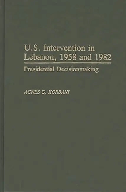 U.S. Intervention in Lebanon, 1958 and 1982: Presidential Decisionmaking by Agnes G. Korbani
