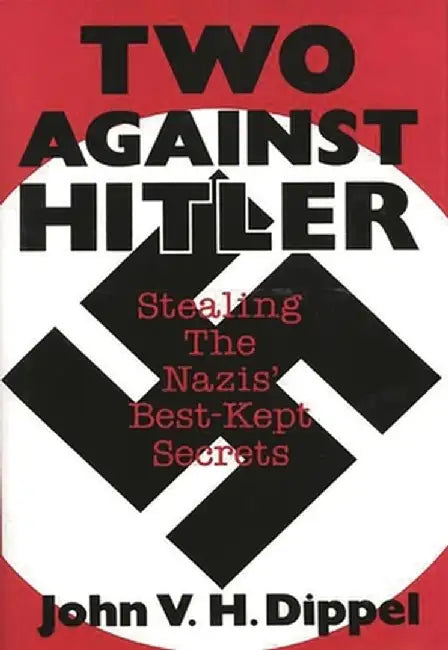 Two Against Hitler: Stealing the Nazis' Best-Kept Secrets by John Dippel