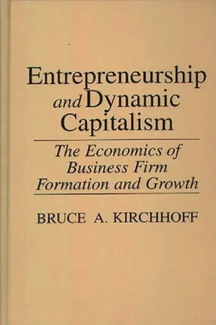Entrepreneurship and Dynamic Capitalism: The Economics of Business Firm Formation and Growth by Bruce Kirchhoff