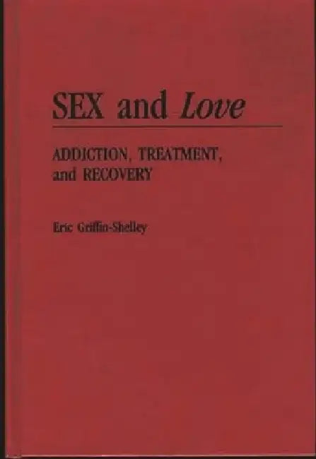 Sex and Love: Addiction, Treatment, and Recovery by Eric Griffin-Shelley