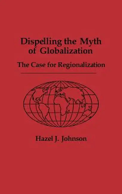 Dispelling the Myth of Globalization: The Case for Regionalization by Hazel J. Johnson