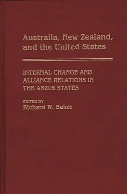 Australia, New Zealand, and the United States: Internal Change and Alliance Relations in the Anzus States by Richard W. Baker