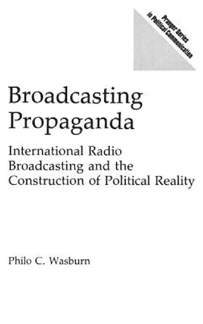 Broadcasting Propaganda: International Radio Broadcasting and the Construction of Political Reality by Philo Wasburn