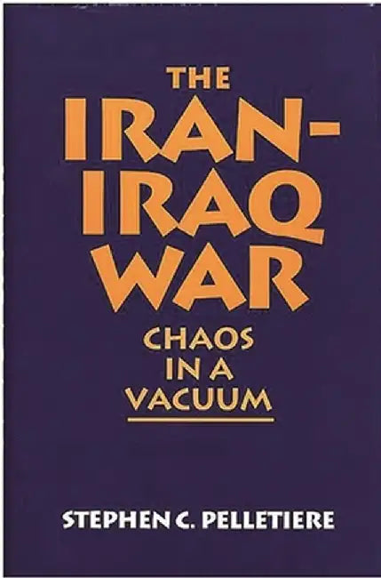 The Iran-Iraq War: Chaos in a Vacuum by Stephen C. Pelletiere