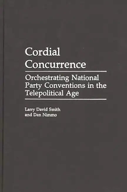 Cordial Concurrence: Orchestrating National Party Conventions in the Telepolitical Age by Larry David Smith