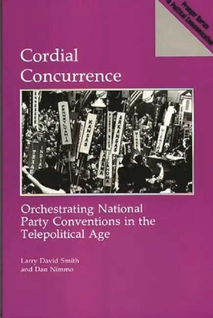Cordial Concurrence: Orchestrating National Party Conventions in the Telepolitical Age by Larry David Smith