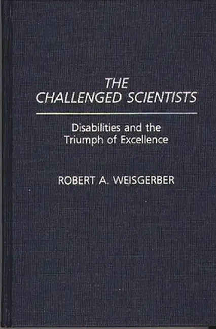 The Challenged Scientists: Disabilities and the Triumph of Excellence by Robert A. Weisgerber