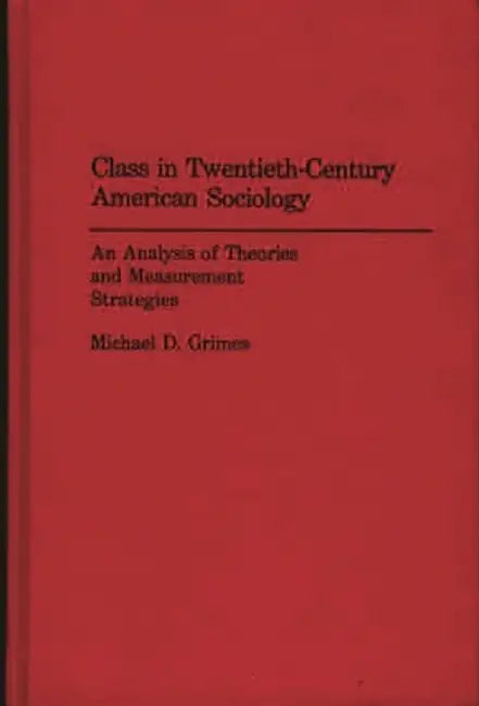 Class in Twentieth-Century American Sociology: An Analysis of Theories and Measurement Strategies by Michael D. Grimes
