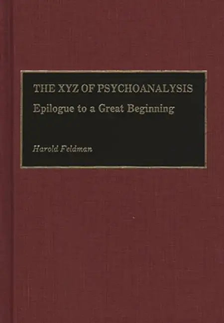The Xyz of Psychoanalysis: Epilogue to a Great Beginning by Harold Feldman