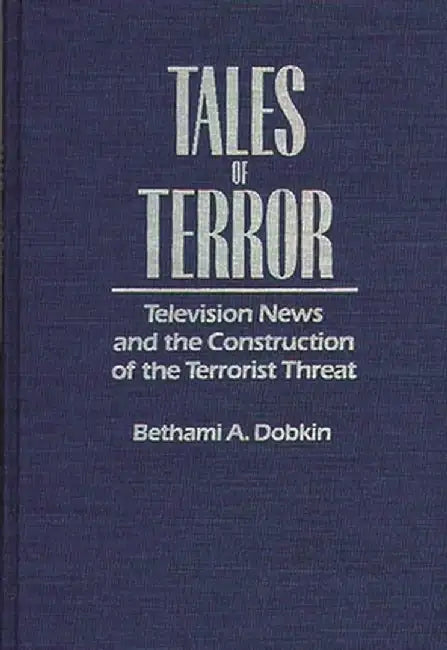 Tales of Terror: Television News and the Construction of the Terrorist Threat by Bethami A. Dobkin