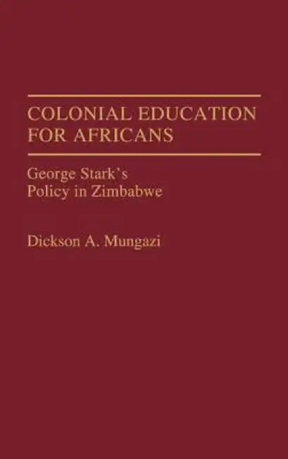 Colonial Education for Africans: George Stark's Policy in Zimbabwe by Dickson A. Mungazi