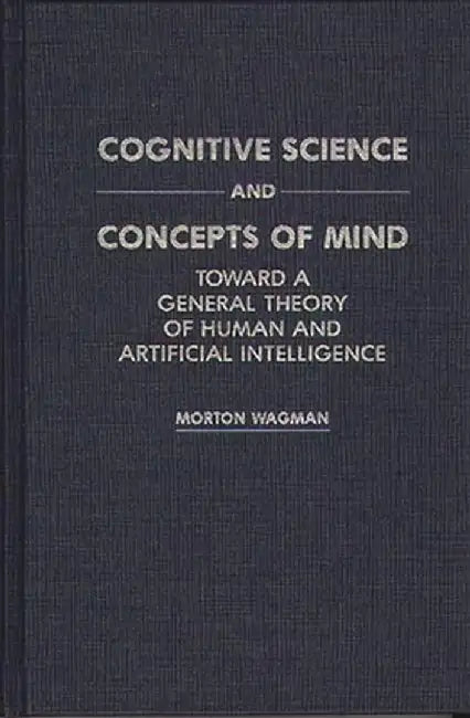Cognitive Science and Concepts of Mind: Toward a General Theory of Human and Artificial Intelligence by Morton Wagman