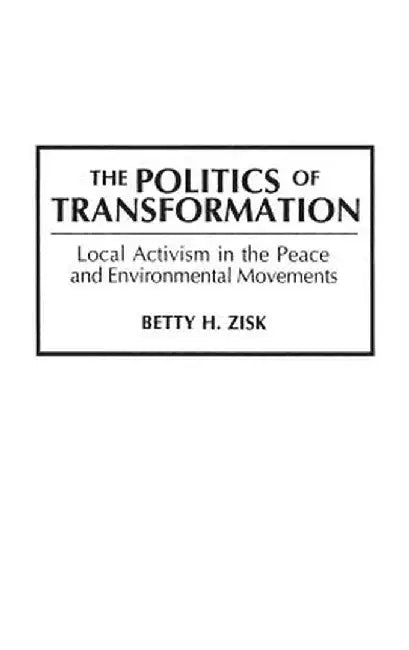 The Politics of Transformation: Local Activism in the Peace and Environmental Movements by Betty H. Zisk