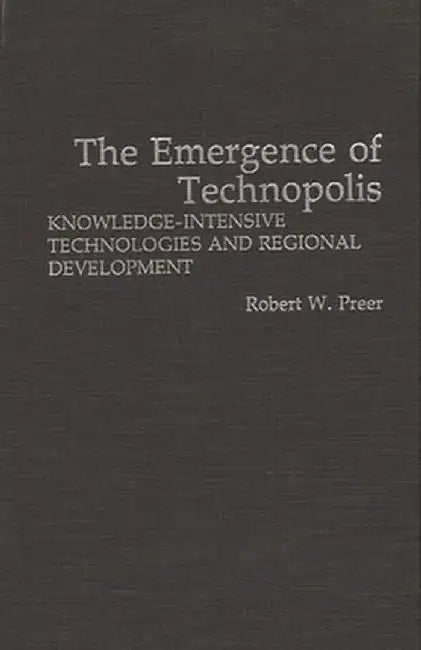 The Emergence of Technopolis: Knowledge-Intensive Technologies and Regional Development by Robert W. Preer