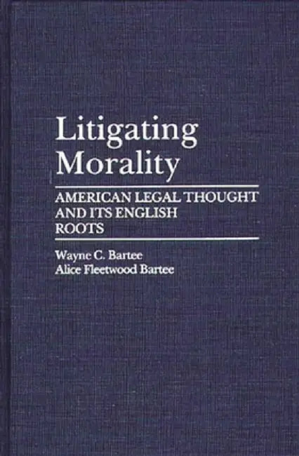 Litigating Morality: American Legal Thought and Its English Roots by Alice Fleetwood Bartee