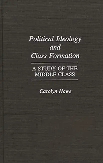 Political Ideology and Class Formation: A Study of the Middle Class by Carolyn Howe