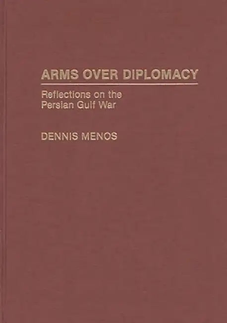 Arms Over Diplomacy: Reflections on the Persian Gulf War by Dennis Menos