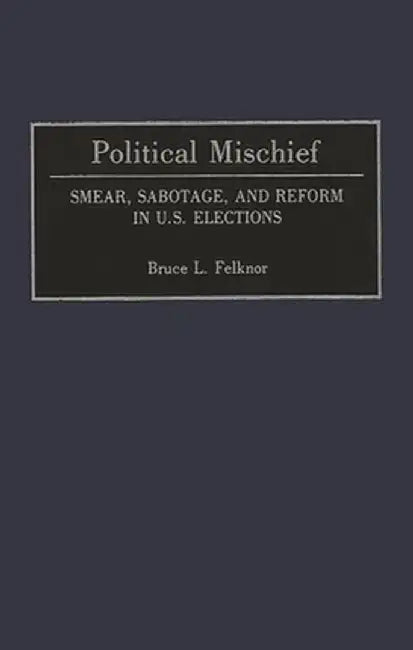 Political Mischief: Smear, Sabotage, and Reform in U.S. Elections by Bruce L. Felknor