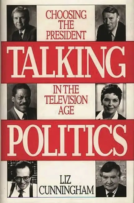 Talking Politics: Choosing the President in the Television Age by Liz Cunningham