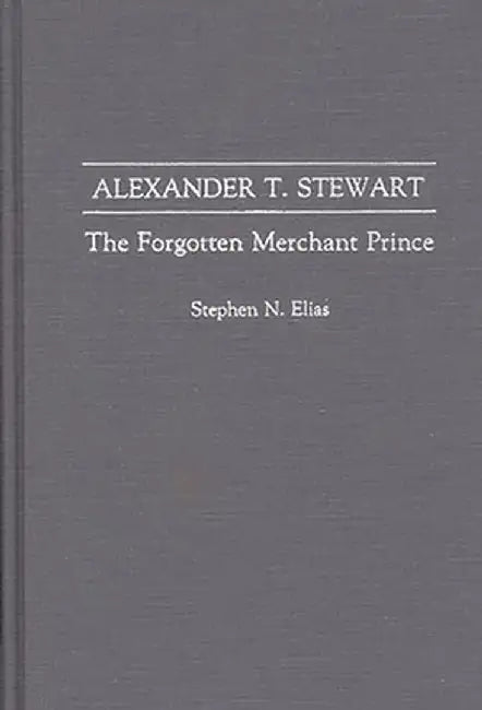 Alexander T. Stewart: The Forgotten Merchant Prince by Stephen N. Elias