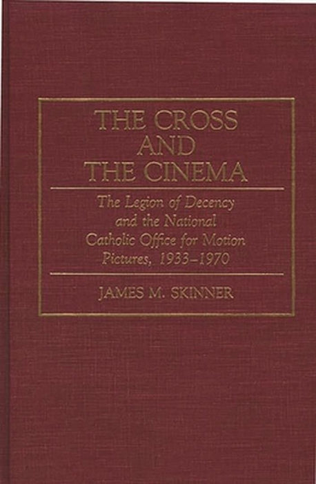 The Cross and the Cinema: The Legion of Decency and the National Catholic Office for Motion Pictures, 1933-1970 by James M. Skinner