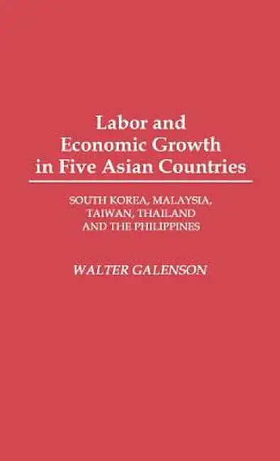 Labor and Economic Growth in Five Asian Countries: South Korea, Malaysia, Taiwan, Thailand, and the Philippines by Walter Galenson