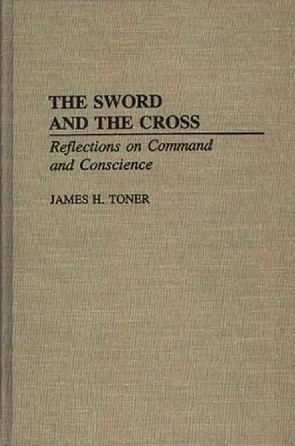 The Sword and the Cross: Reflections on Command and Conscience by James H. Toner