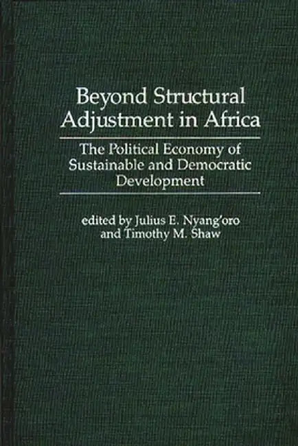 Beyond Structural Adjustment in Africa: The Political Economy of Sustainable and Democratic Development by Julius E. Nyang'oro