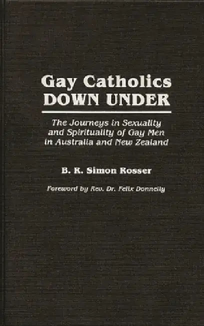 Gay Catholics Down Under: The Journeys in Sexuality and Spirituality of Gay Men in Australia and New Zealand by B. R. Simon Rosser