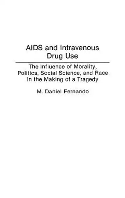 AIDS and Intravenous Drug Use: The Influence of Morality, Politics, Social Science, and Race in the Making of a Tragedy by M. Daniel Fernando