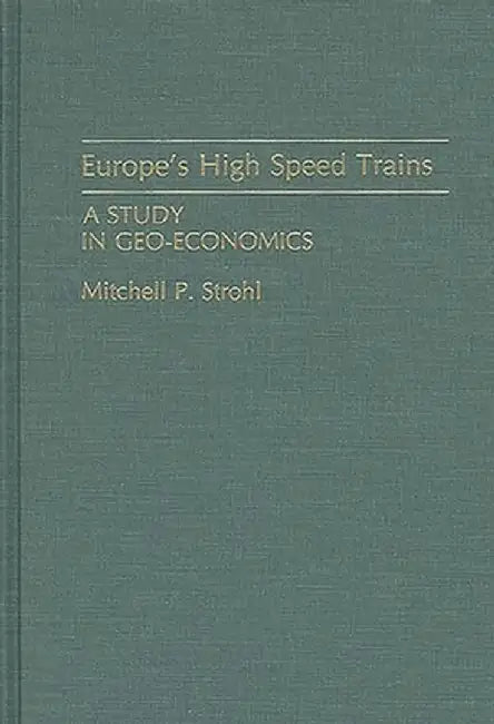 Europe's High Speed Trains: A Study in Geo-Economics by Mitchell P. Strohl