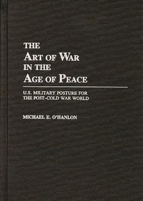 The Art of War in the Age of Peace: U.S. Military Posture for the Post-Cold War World by Michael Ohanlon