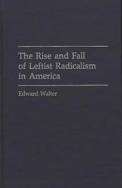 The Rise and Fall of Leftist Radicalism in America by Edward Walter