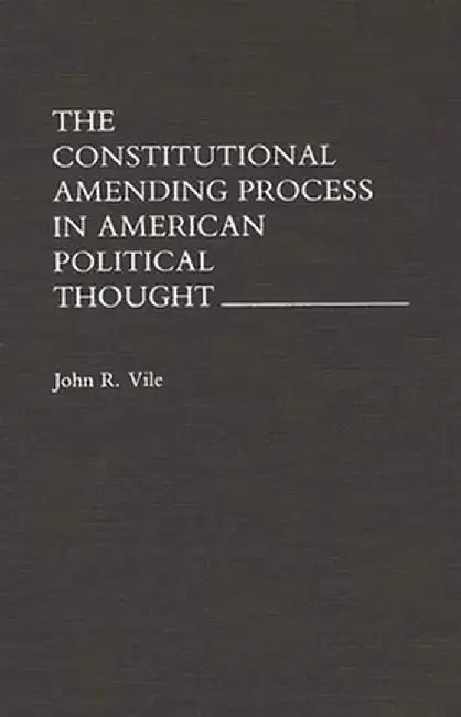 The Constitutional Amending Process in American Political Thought by John R. Vile