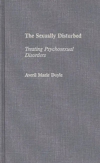 The Sexually Disturbed: Treating Psychosexual Disorders by Averil Marie Doyle