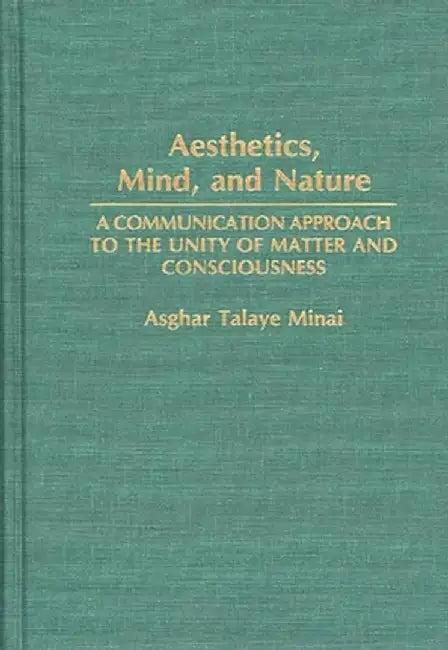 Aesthetics, Mind, and Nature: A Communication Approach to the Unity of Matter and Consciousness by Asghar Talaye Minai