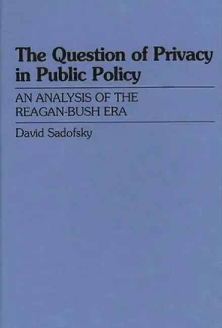 The Question of Privacy in Public Policy: An Analysis of the Reagan-Bush Era by David Sadofsky