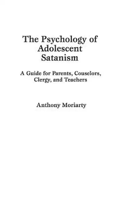 The Psychology of Adolescent Satanism: A Guide for Parents, Counselors, Clergy, and Teachers by Anthony Moriarty