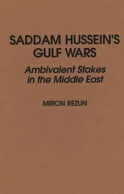 Saddam Hussein's Gulf Wars: Ambivalent Stakes in the Middle East by Miron Rezun
