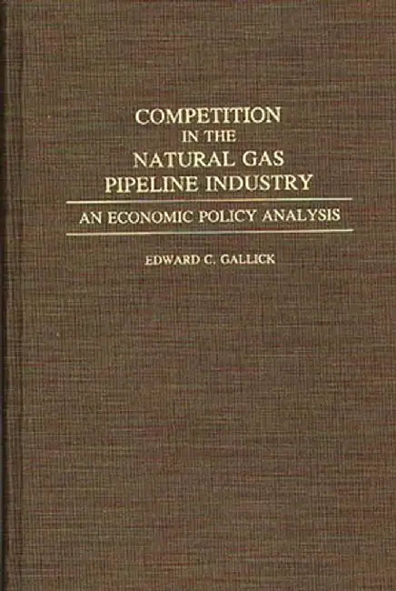 Competition in the Natural Gas Pipeline Industry: An Economic Policy Analysis by Edward C. Gallick