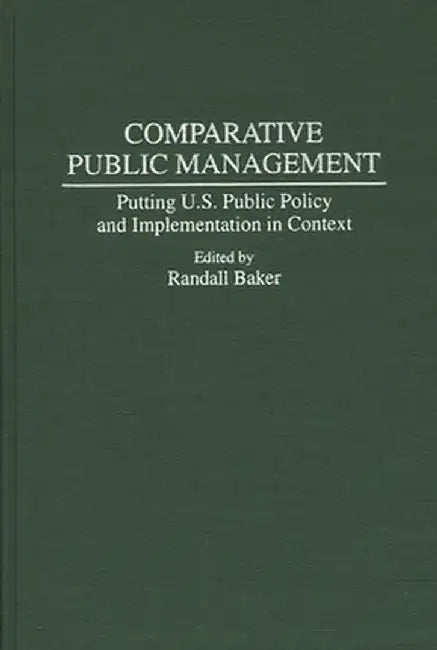 Comparative Public Management: Putting U.S. Public Policy and Implementation in Context by Randall Baker