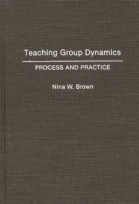 Teaching Group Dynamics: Process and Practices by Nina W. Brown