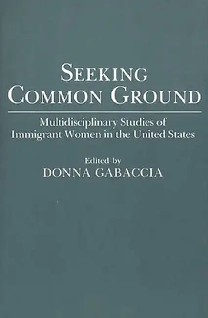 Seeking Common Ground: Multidisciplinary Studies of Immigrant Women in the United States by Donna R. Gabaccia