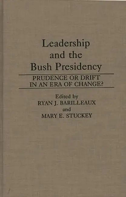 Leadership and the Bush Presidency: Prudence or Drift in an Era of Change? by Ryan J. Barilleaux