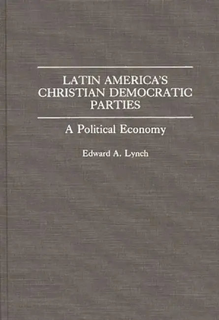 Latin America's Christian Democratic Parties: A Political Economy by Edward A. Lynch